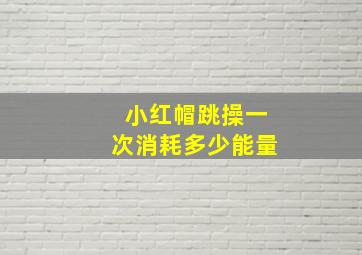 小红帽跳操一次消耗多少能量