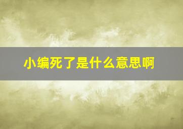 小编死了是什么意思啊