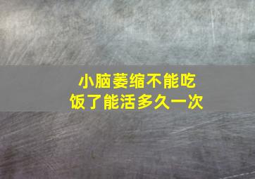 小脑萎缩不能吃饭了能活多久一次