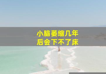 小脑萎缩几年后会下不了床