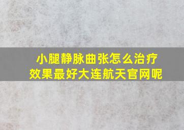 小腿静脉曲张怎么治疗效果最好大连航天官网呢