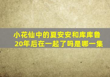 小花仙中的夏安安和库库鲁20年后在一起了吗是哪一集