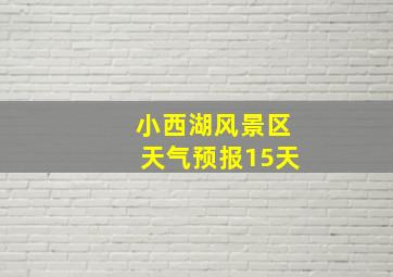 小西湖风景区天气预报15天