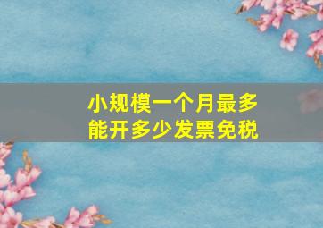 小规模一个月最多能开多少发票免税