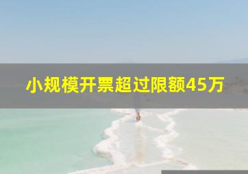 小规模开票超过限额45万