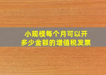 小规模每个月可以开多少金额的增值税发票