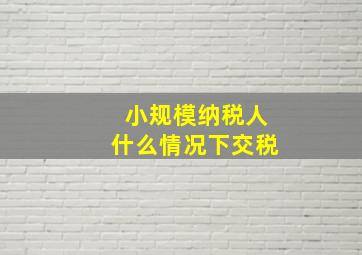 小规模纳税人什么情况下交税