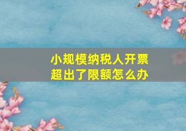 小规模纳税人开票超出了限额怎么办