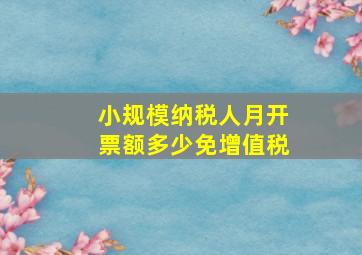 小规模纳税人月开票额多少免增值税