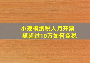 小规模纳税人月开票额超过10万如何免税