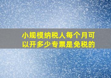 小规模纳税人每个月可以开多少专票是免税的