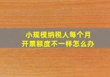 小规模纳税人每个月开票额度不一样怎么办