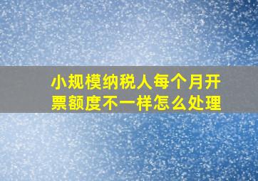 小规模纳税人每个月开票额度不一样怎么处理