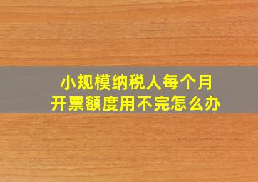 小规模纳税人每个月开票额度用不完怎么办