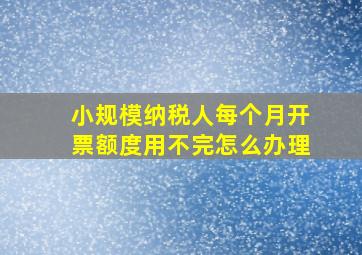 小规模纳税人每个月开票额度用不完怎么办理