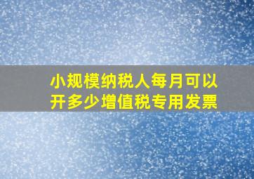 小规模纳税人每月可以开多少增值税专用发票