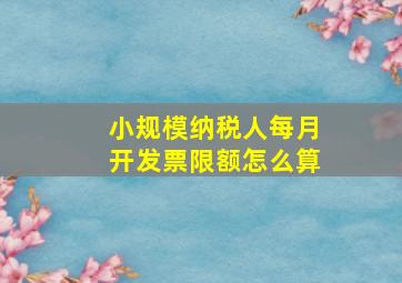 小规模纳税人每月开发票限额怎么算