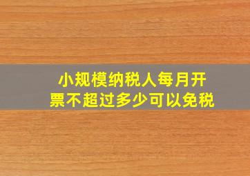 小规模纳税人每月开票不超过多少可以免税