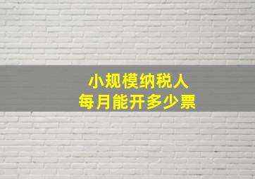 小规模纳税人每月能开多少票