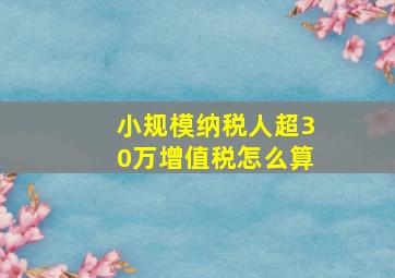 小规模纳税人超30万增值税怎么算