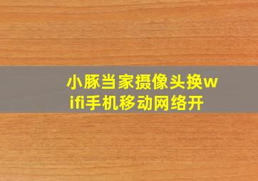 小豚当家摄像头换wifi手机移动网络开