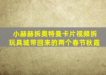 小赫赫拆奥特曼卡片视频拆玩具城带回来的两个春节秋霞