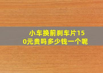 小车换前刹车片150元贵吗多少钱一个呢