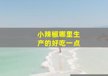 小辣椒哪里生产的好吃一点