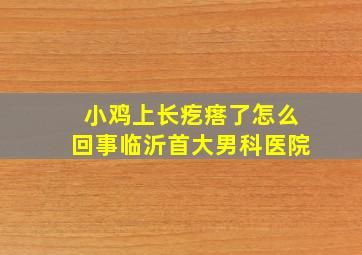 小鸡上长疙瘩了怎么回事临沂首大男科医院