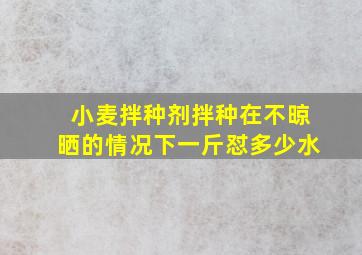 小麦拌种剂拌种在不晾晒的情况下一斤怼多少水