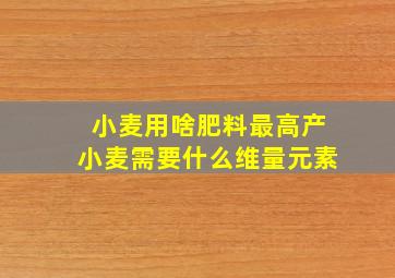 小麦用啥肥料最高产小麦需要什么维量元素