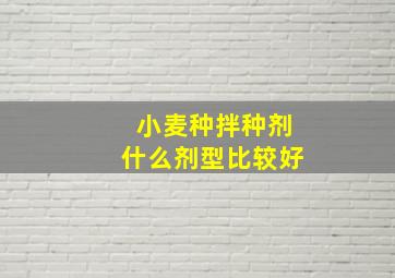 小麦种拌种剂什么剂型比较好