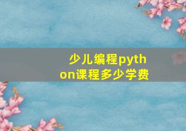 少儿编程python课程多少学费