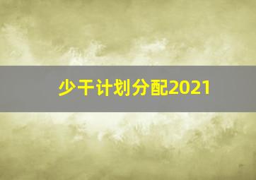 少干计划分配2021