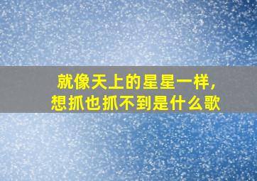 就像天上的星星一样,想抓也抓不到是什么歌