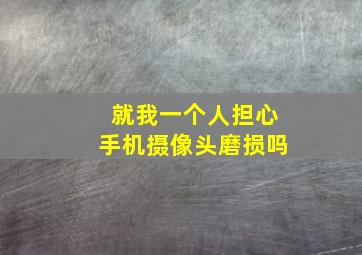 就我一个人担心手机摄像头磨损吗