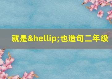 就是…也造句二年级