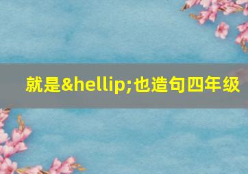 就是…也造句四年级