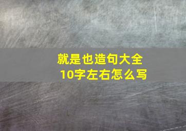 就是也造句大全10字左右怎么写