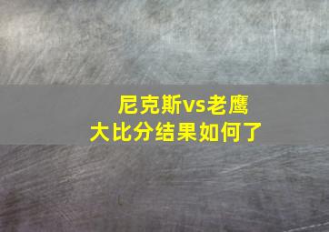 尼克斯vs老鹰大比分结果如何了