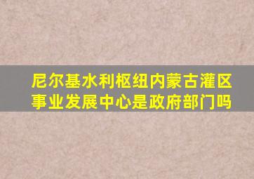 尼尔基水利枢纽内蒙古灌区事业发展中心是政府部门吗