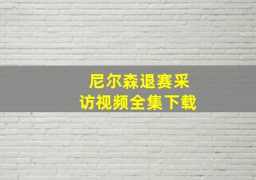 尼尔森退赛采访视频全集下载