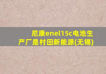 尼康enel15c电池生产厂是村田新能源(无锡)