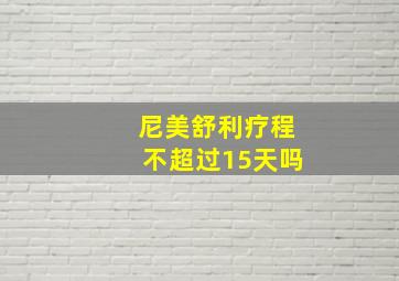 尼美舒利疗程不超过15天吗