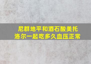 尼群地平和酒石酸美托洛尔一起吃多久血压正常