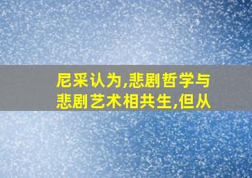 尼采认为,悲剧哲学与悲剧艺术相共生,但从