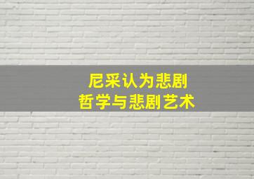 尼采认为悲剧哲学与悲剧艺术