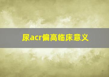 尿acr偏高临床意义