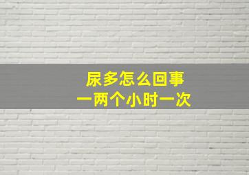 尿多怎么回事一两个小时一次