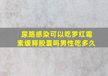 尿路感染可以吃罗红霉素缓释胶囊吗男性吃多久